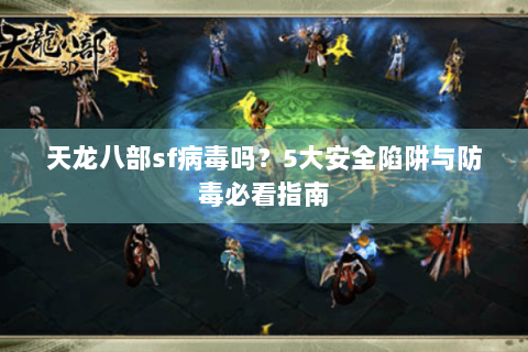 天龙八部sf病毒吗？5大安全陷阱与防毒必看指南