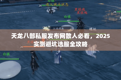 天龙八部私服发布网散人必看，2025实测避坑选服全攻略