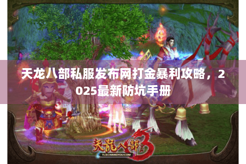 天龙八部私服发布网打金暴利攻略，2025最新防坑手册