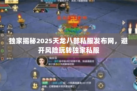 独家揭秘2025天龙八部私服发布网，避开风险玩转独家私服