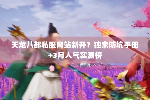 天龙八部私服网站新开？独家防坑手册+3月人气实测榜