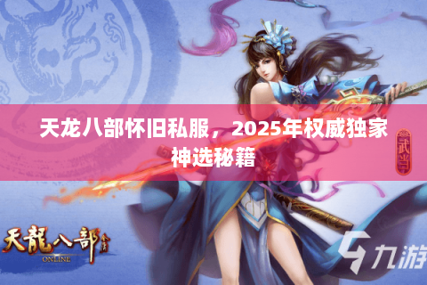 天龙八部怀旧私服，2025年权威独家神选秘籍
