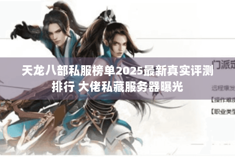 天龙八部私服榜单2025最新真实评测排行 大佬私藏服务器曝光