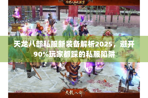 天龙八部私服新装备解析2025，避开90%玩家都踩的私服陷阱
