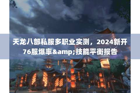 天龙八部私服多职业实测，2024新开76服爆率&技能平衡报告