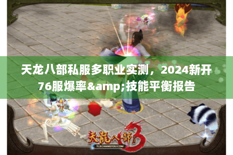 天龙八部私服多职业实测,2024新开76服爆率&技能平衡报告 天龙八部私服多职业实测,2024新开76服爆率&技能平衡报告