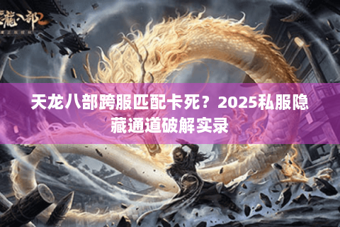 天龙八部跨服匹配卡死？2025私服隐藏通道破解实录