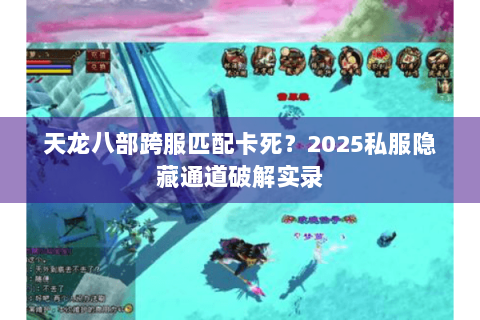 天龙八部跨服匹配卡死？2025私服隐藏通道破解实录