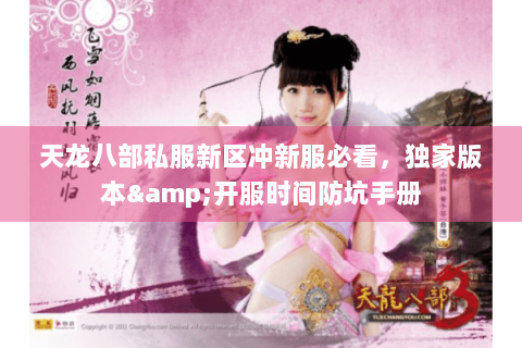 天龙八部私服新区冲新服必看，独家版本&开服时间防坑手册