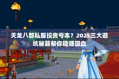 天龙八部私服投资亏本？2025三大避坑秘籍帮你稳赚回血