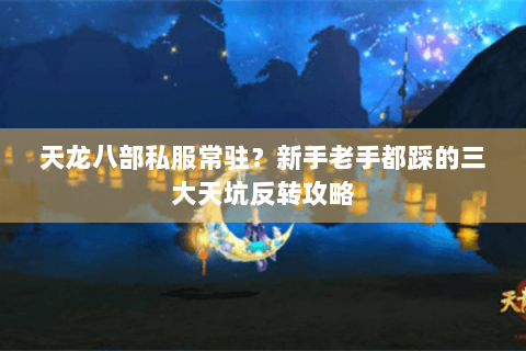 天龙八部私服常驻?新手老手都踩的三大天坑反转攻略 天龙八部私服常驻?新手老手都踩的三大天坑反转攻略