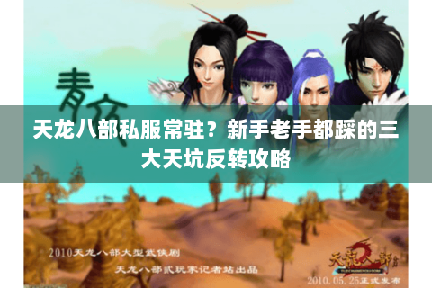 天龙八部私服常驻?新手老手都踩的三大天坑反转攻略 天龙八部私服常驻?新手老手都踩的三大天坑反转攻略