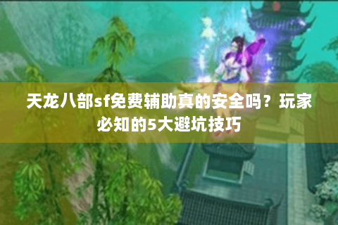 天龙八部sf免费辅助真的安全吗？玩家必知的5大避坑技巧