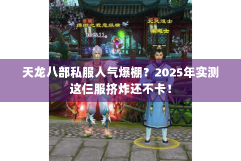 天龙八部私服人气爆棚？2025年实测这仨服挤炸还不卡！