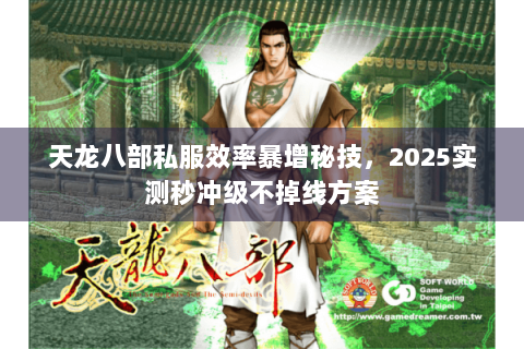 天龙八部私服效率暴增秘技，2025实测秒冲级不掉线方案