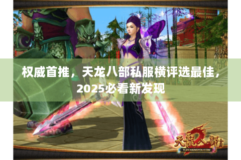 权威首推，天龙八部私服横评选最佳，2025必看新发现