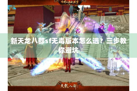 新天龙八部sf无毒版本怎么选？三步教你避坑