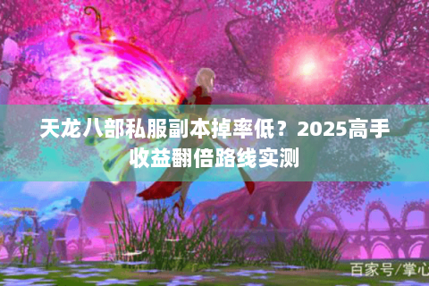 天龙八部私服副本掉率低？2025高手收益翻倍路线实测