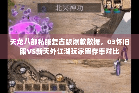 天龙八部私服复古版爆款数据，03怀旧服VS新天外江湖玩家留存率对比