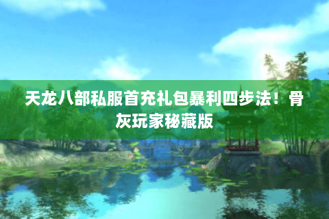天龙八部私服首充礼包暴利四步法！骨灰玩家秘藏版
