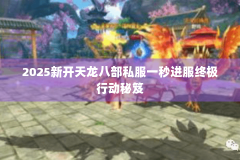 2025新开天龙八部私服一秒进服终极行动秘笈