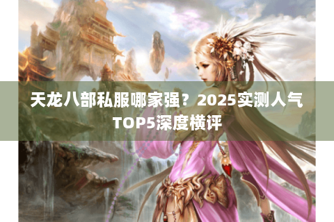 天龙八部私服哪家强？2025实测人气TOP5深度横评