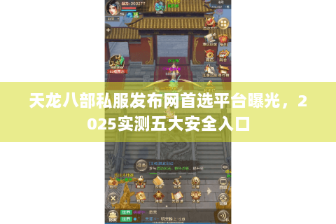 天龙八部私服发布网首选平台曝光，2025实测五大安全入口