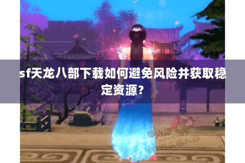 sf天龙八部下载如何避免风险并获取稳定资源？
