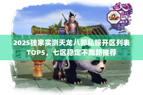 2025独家实测天龙八部私服开区列表TOP5，七区稳定不跑路推荐