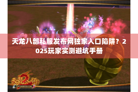 天龙八部私服发布网独家入口陷阱？2025玩家实测避坑手册