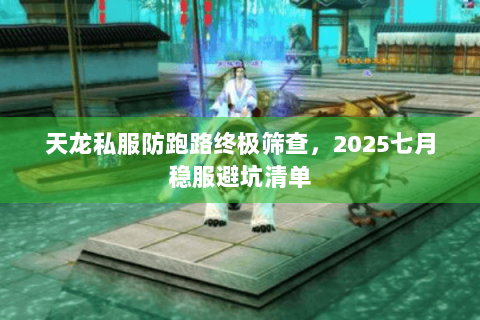 天龙私服防跑路终极筛查，2025七月稳服避坑清单