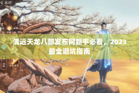 清远天龙八部发布网新手必看，2023最全避坑指南
