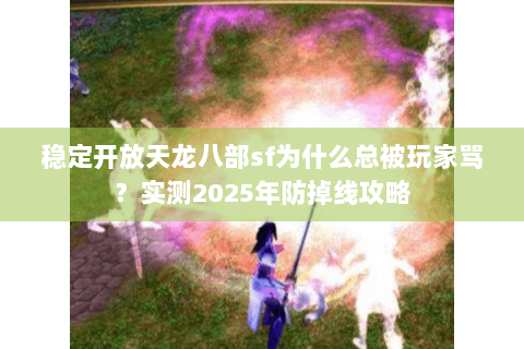 稳定开放天龙八部sf为什么总被玩家骂？实测2025年防掉线攻略