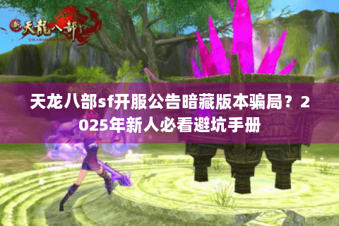 天龙八部sf开服公告暗藏版本骗局？2025年新人必看避坑手册