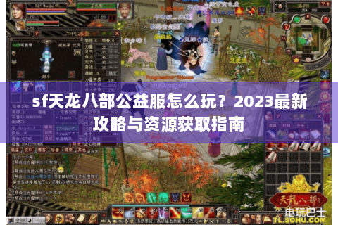 sf天龙八部公益服怎么玩？2023最新攻略与资源获取指南