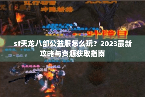 sf天龙八部公益服怎么玩？2023最新攻略与资源获取指南