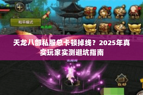 天龙八部私服总卡顿掉线？2025年真实玩家实测避坑指南