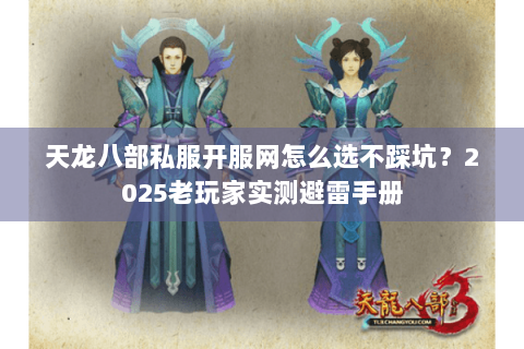 天龙八部私服开服网怎么选不踩坑？2025老玩家实测避雷手册