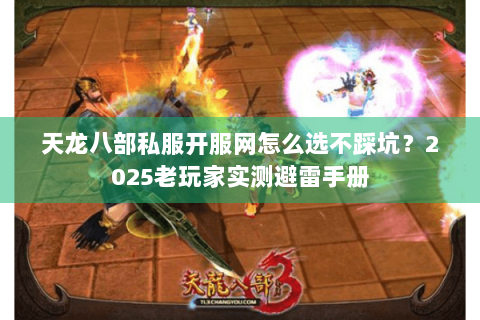 天龙八部私服开服网怎么选不踩坑？2025老玩家实测避雷手册