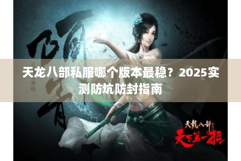 天龙八部私服哪个版本最稳？2025实测防坑防封指南