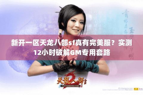 新开一区天龙八部sf真有完美服?实测12小时破解GM专用套路 新开一区天龙八部sf真有完美服?实测12小时破解GM专用套路