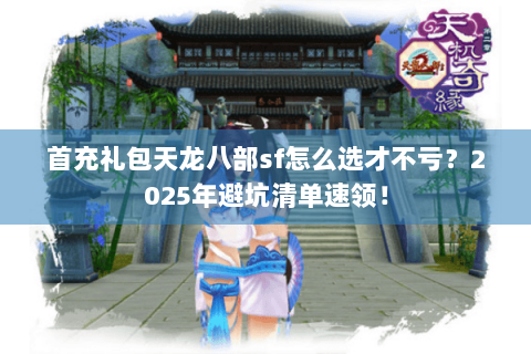 首充礼包天龙八部sf怎么选才不亏?2025年避坑清单速领! 首充礼包天龙八部sf怎么选才不亏?2025年避坑清单速领!