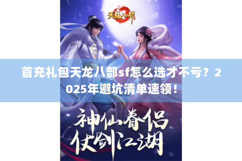 首充礼包天龙八部sf怎么选才不亏?2025年避坑清单速领! 首充礼包天龙八部sf怎么选才不亏?2025年避坑清单速领!