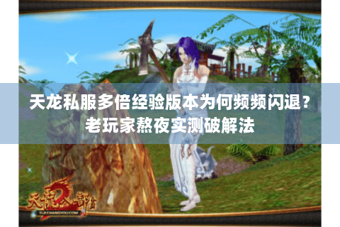 天龙私服多倍经验版本为何频频闪退？老玩家熬夜实测破解法