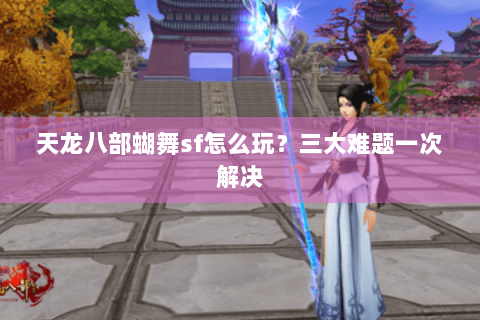 天龙八部蝴舞sf怎么玩？三大难题一次解决
