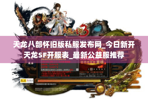天龙八部怀旧版私服发布网_今日新开天龙SF开服表_最新公益服推荐