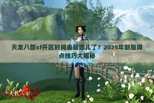 天龙八部sf开区时间表藏哪儿了？2025年新服蹲点技巧大揭秘