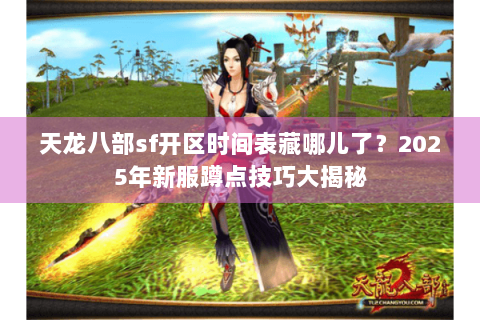 天龙八部sf开区时间表藏哪儿了？2025年新服蹲点技巧大揭秘