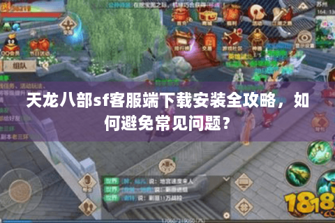 天龙八部sf客服端下载安装全攻略，如何避免常见问题？