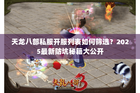 天龙八部私服开服列表如何筛选？2025最新防坑秘籍大公开
